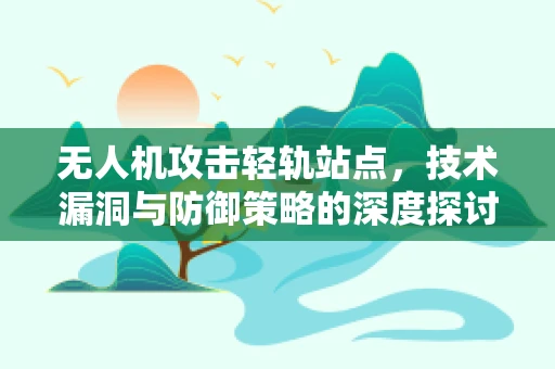 无人机攻击轻轨站点，技术漏洞与防御策略的深度探讨
