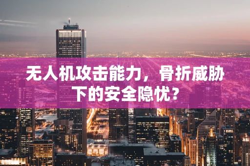 无人机攻击能力，骨折威胁下的安全隐忧？