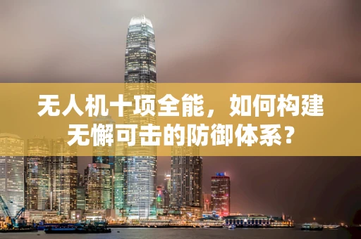 无人机十项全能，如何构建无懈可击的防御体系？