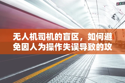 无人机司机的盲区，如何避免因人为操作失误导致的攻击能力失效？