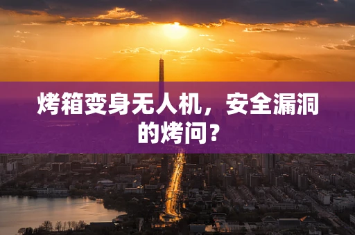烤箱变身无人机，安全漏洞的烤问？