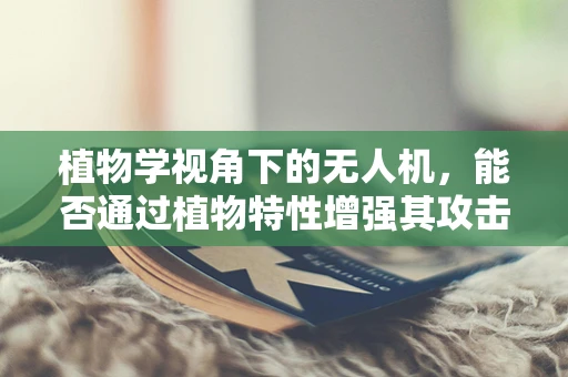 植物学视角下的无人机，能否通过植物特性增强其攻击能力？