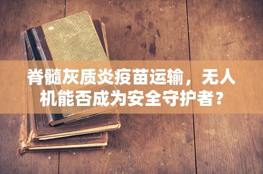 脊髓灰质炎疫苗运输，无人机能否成为安全守护者？