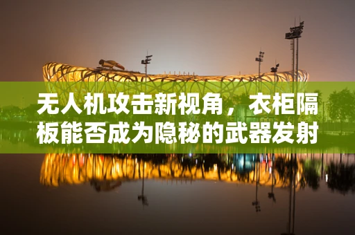 无人机攻击新视角，衣柜隔板能否成为隐秘的武器发射台？