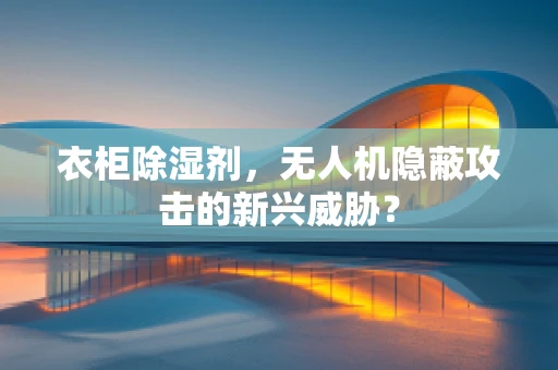衣柜除湿剂，无人机隐蔽攻击的新兴威胁？
