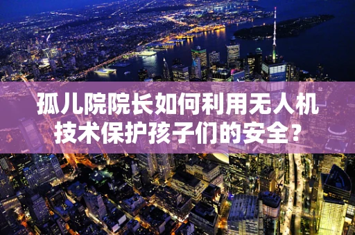 孤儿院院长如何利用无人机技术保护孩子们的安全？