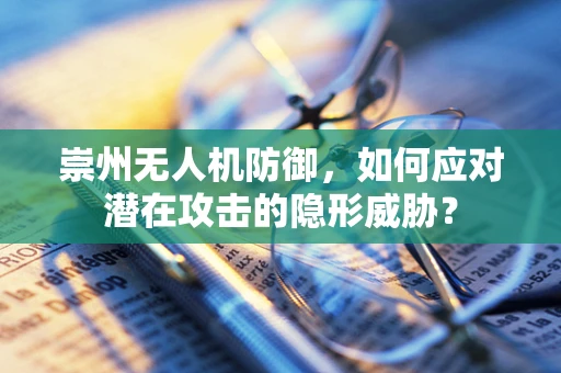 崇州无人机防御，如何应对潜在攻击的隐形威胁？