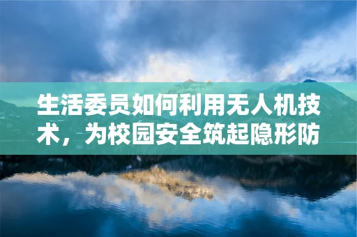 生活委员如何利用无人机技术，为校园安全筑起隐形防线？