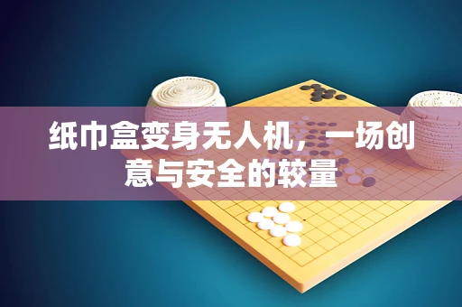纸巾盒变身无人机，一场创意与安全的较量