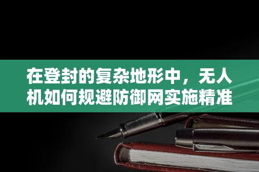 在登封的复杂地形中，无人机如何规避防御网实施精准攻击？