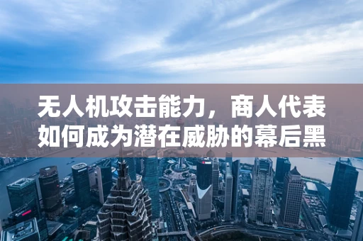 无人机攻击能力，商人代表如何成为潜在威胁的幕后黑手？