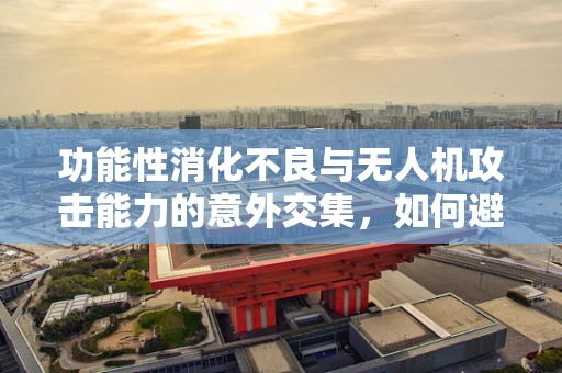功能性消化不良与无人机攻击能力的意外交集，如何避免‘空中胃痛’？