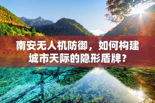 南安无人机防御，如何构建城市天际的隐形盾牌？