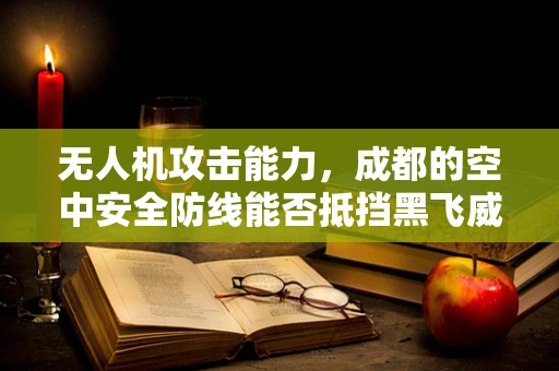 无人机攻击能力，成都的空中安全防线能否抵挡黑飞威胁？