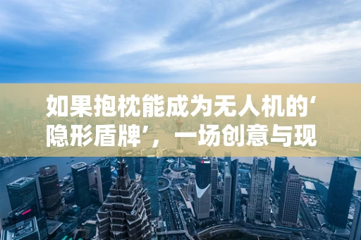 如果抱枕能成为无人机的‘隐形盾牌’，一场创意与现实的碰撞