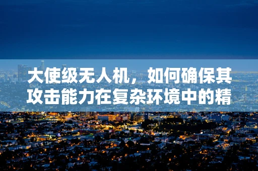 大使级无人机，如何确保其攻击能力在复杂环境中的精准与安全？
