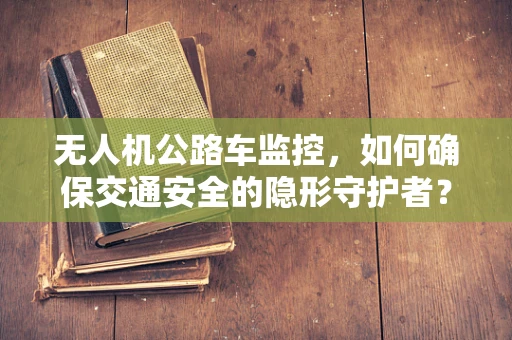 无人机公路车监控，如何确保交通安全的隐形守护者？