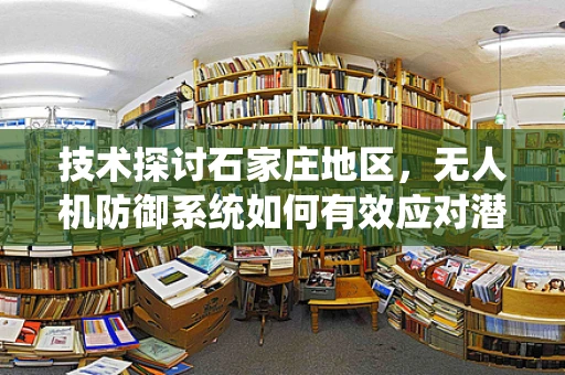 技术探讨石家庄地区，无人机防御系统如何有效应对潜在攻击威胁？