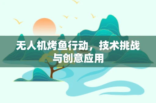 无人机烤鱼行动，技术挑战与创意应用