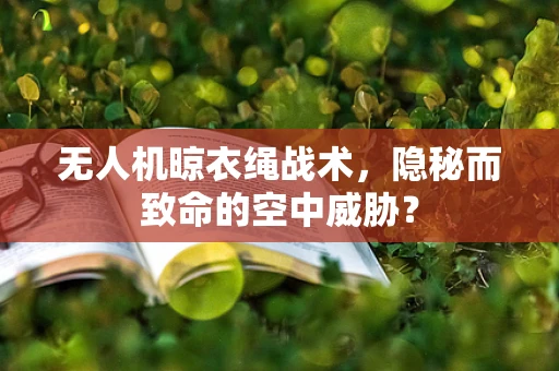 无人机晾衣绳战术，隐秘而致命的空中威胁？