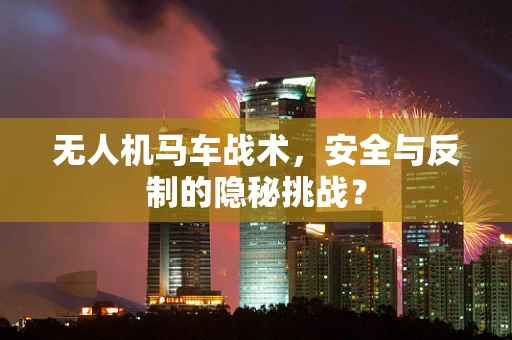 无人机马车战术，安全与反制的隐秘挑战？