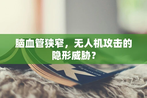 脑血管狭窄，无人机攻击的隐形威胁？