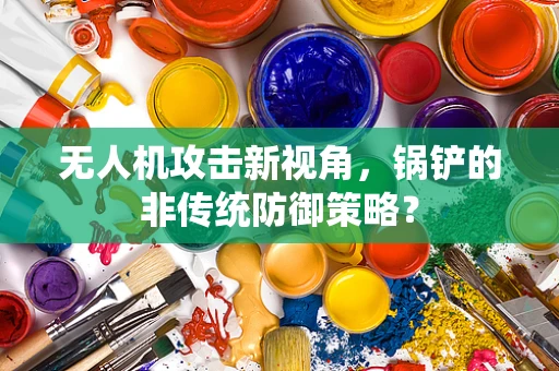 无人机攻击新视角，锅铲的非传统防御策略？