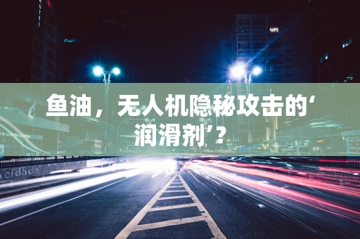 鱼油，无人机隐秘攻击的‘润滑剂’？