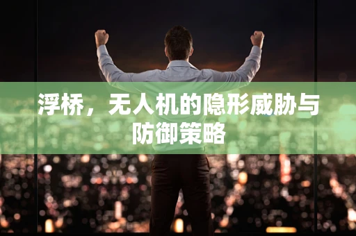 浮桥，无人机的隐形威胁与防御策略
