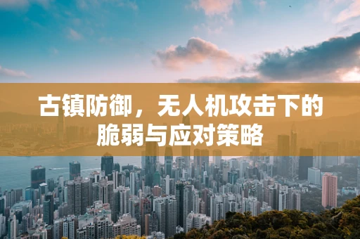 古镇防御，无人机攻击下的脆弱与应对策略