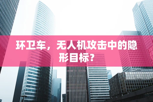 环卫车，无人机攻击中的隐形目标？