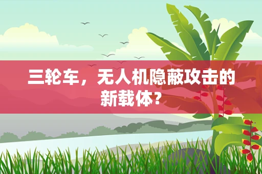 三轮车，无人机隐蔽攻击的新载体？