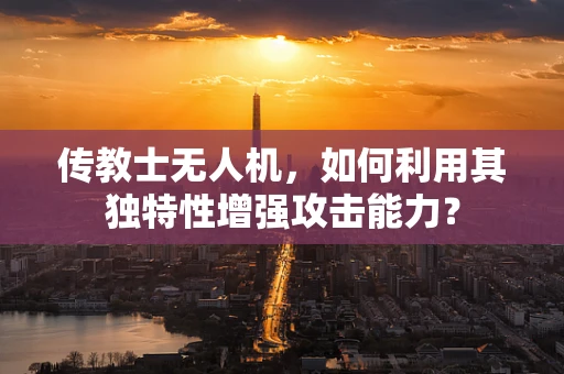 传教士无人机，如何利用其独特性增强攻击能力？