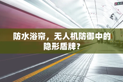 防水浴帘，无人机防御中的隐形盾牌？