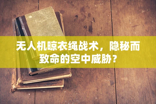 无人机晾衣绳战术，隐秘而致命的空中威胁？