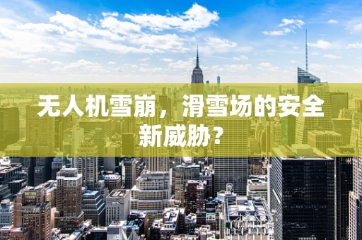 无人机雪崩，滑雪场的安全新威胁？