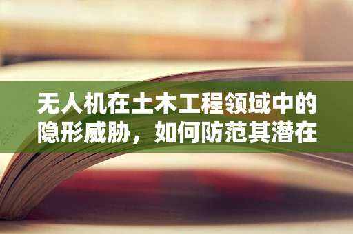 无人机在土木工程领域中的隐形威胁，如何防范其潜在攻击能力？