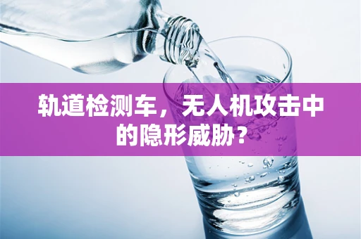 轨道检测车，无人机攻击中的隐形威胁？
