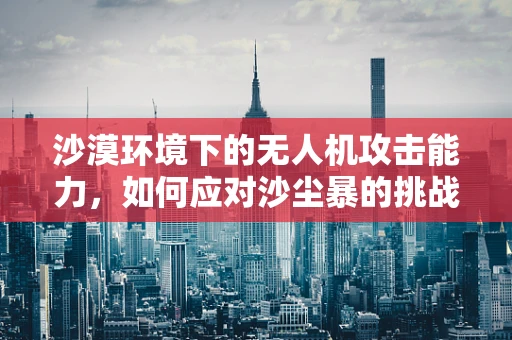 沙漠环境下的无人机攻击能力，如何应对沙尘暴的挑战？