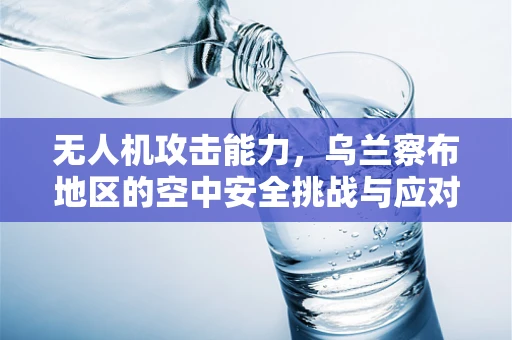 无人机攻击能力，乌兰察布地区的空中安全挑战与应对策略
