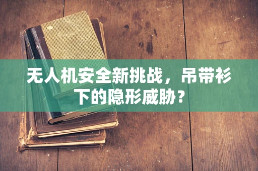无人机安全新挑战，吊带衫下的隐形威胁？