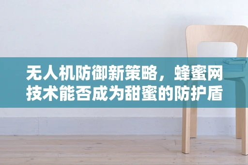 无人机防御新策略，蜂蜜网技术能否成为甜蜜的防护盾？