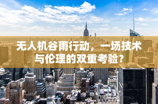 无人机谷雨行动，一场技术与伦理的双重考验？