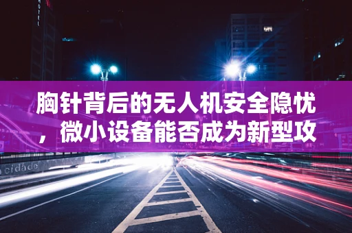 胸针背后的无人机安全隐忧，微小设备能否成为新型攻击工具？