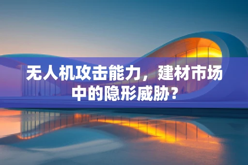 无人机攻击能力，建材市场中的隐形威胁？