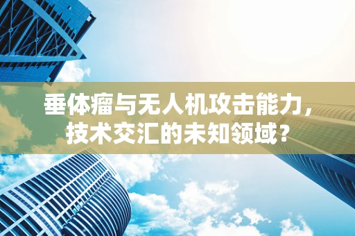垂体瘤与无人机攻击能力，技术交汇的未知领域？