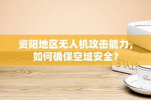 资阳地区无人机攻击能力，如何确保空域安全？