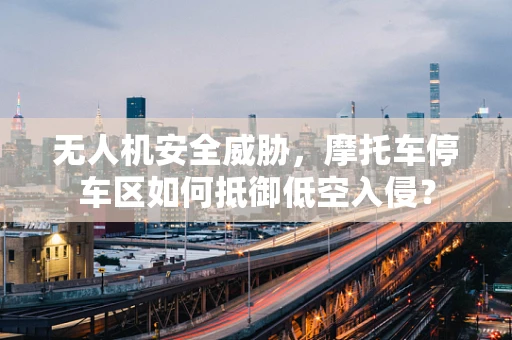 无人机安全威胁，摩托车停车区如何抵御低空入侵？