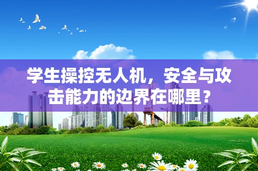 学生操控无人机，安全与攻击能力的边界在哪里？