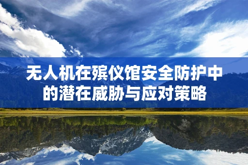 无人机在殡仪馆安全防护中的潜在威胁与应对策略